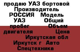 продаю УАЗ бортовой › Производитель ­ РОССИЯ › Модель ­ УАЗ330394 › Общий пробег ­ 160 › Объем двигателя ­ 2 700 › Цена ­ 365 000 - Иркутская обл., Иркутск г. Авто » Спецтехника   